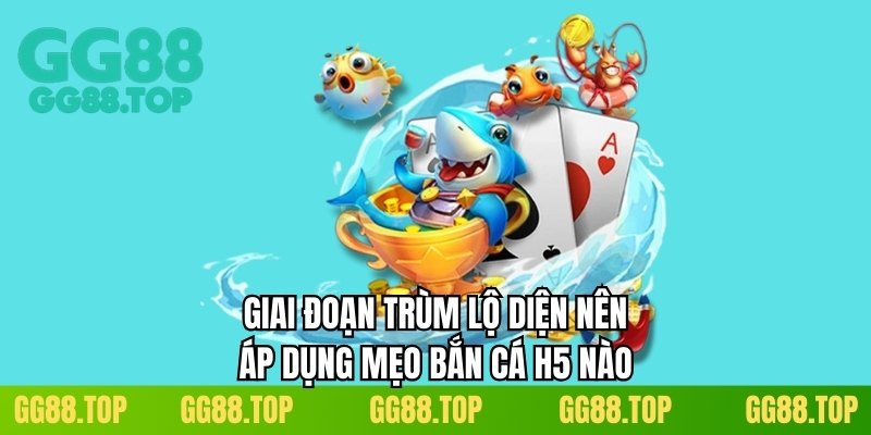 Giai đoạn trùm lộ diện nên áp dụng mẹo bắn cá H5 nào